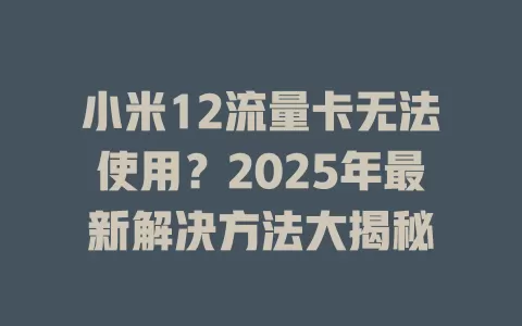 小米12流量卡无法使用？2025年最新解决方法大揭秘