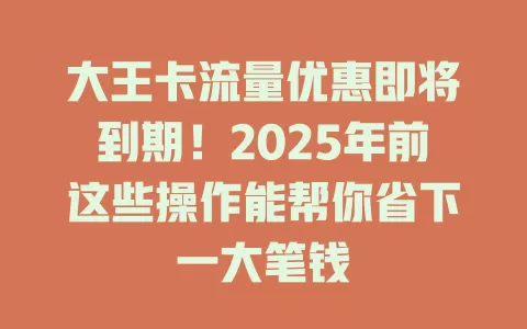 大王卡流量优惠即将到期！2025年前这些操作能帮你省下一大笔钱