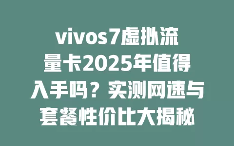 vivos7虚拟流量卡2025年值得入手吗？实测网速与套餐性价比大揭秘