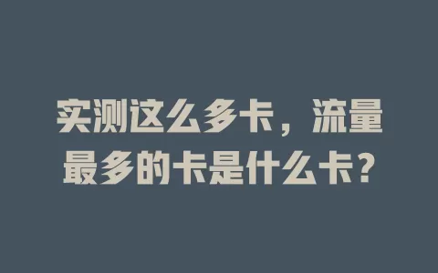 实测这么多卡，流量最多的卡是什么卡？