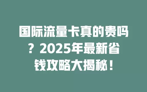国际流量卡真的贵吗？2025年最新省钱攻略大揭秘！