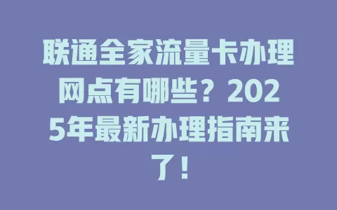联通全家流量卡办理网点有哪些？2025年最新办理指南来了！