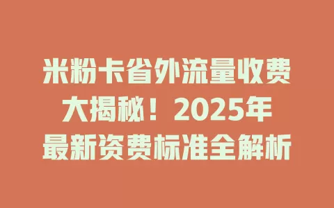 米粉卡省外流量收费大揭秘！2025年最新资费标准全解析