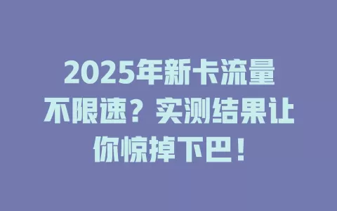 2025年新卡流量不限速？实测结果让你惊掉下巴！