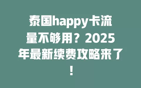泰国happy卡流量不够用？2025年最新续费攻略来了！