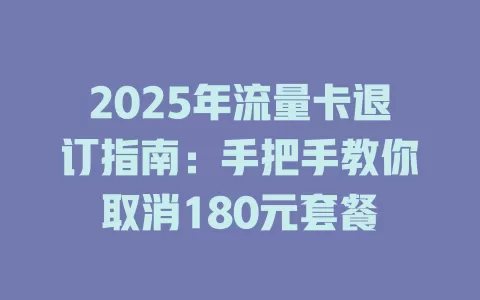 2025年流量卡退订指南：手把手教你取消180元套餐
