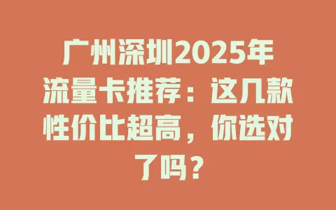 广州深圳2025年流量卡推荐：这几款性价比超高，你选对了吗？