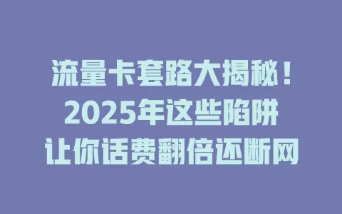流量卡套路大揭秘！2025年这些陷阱让你话费翻倍还断网