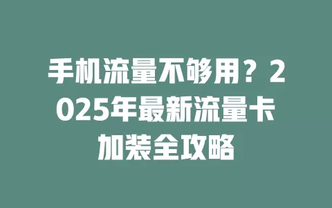 手机流量不够用？2025年最新流量卡加装全攻略