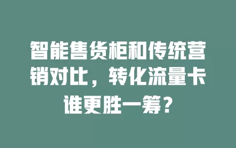 智能售货柜和传统营销对比，转化流量卡谁更胜一筹？