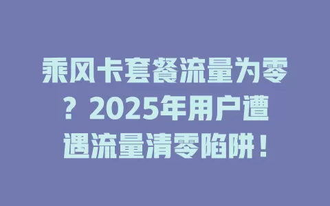 乘风卡套餐流量为零？2025年用户遭遇流量清零陷阱！