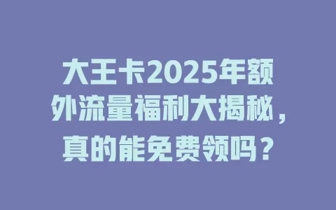 大王卡2025年额外流量福利大揭秘，真的能免费领吗？