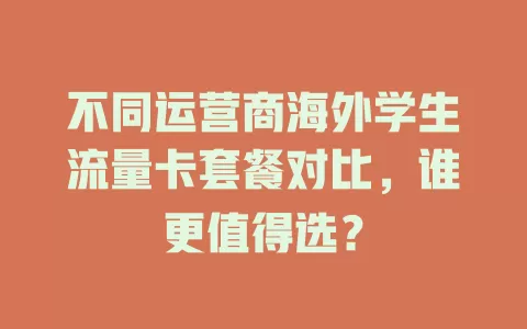 不同运营商海外学生流量卡套餐对比，谁更值得选？