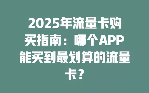 2025年流量卡购买指南：哪个APP能买到最划算的流量卡？