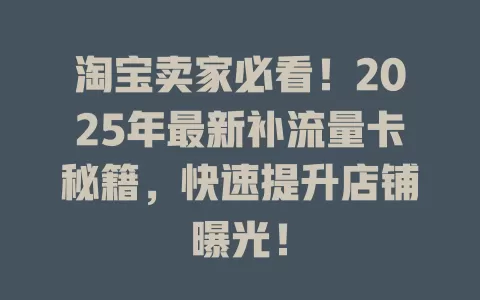 淘宝卖家必看！2025年最新补流量卡秘籍，快速提升店铺曝光！