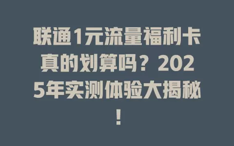 联通1元流量福利卡真的划算吗？2025年实测体验大揭秘！