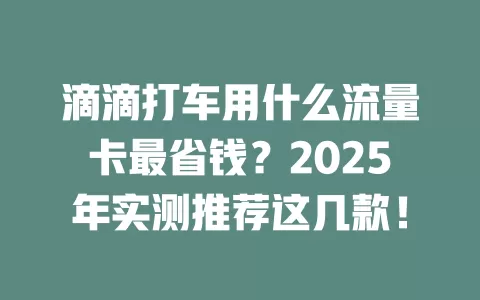 滴滴打车用什么流量卡最省钱？2025年实测推荐这几款！