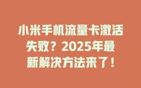 小米手机流量卡激活失败？2025年最新解决方法来了！