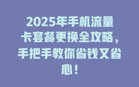 2025年手机流量卡套餐更换全攻略，手把手教你省钱又省心！