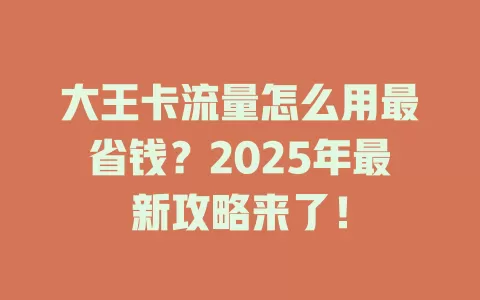 大王卡流量怎么用最省钱？2025年最新攻略来了！