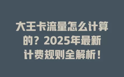 大王卡流量怎么计算的？2025年最新计费规则全解析！