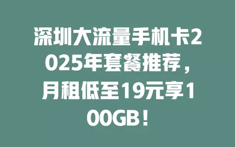 深圳大流量手机卡2025年套餐推荐，月租低至19元享100GB！