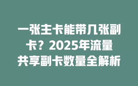 一张主卡能带几张副卡？2025年流量共享副卡数量全解析