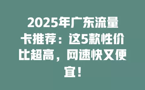 2025年广东流量卡推荐：这5款性价比超高，网速快又便宜！