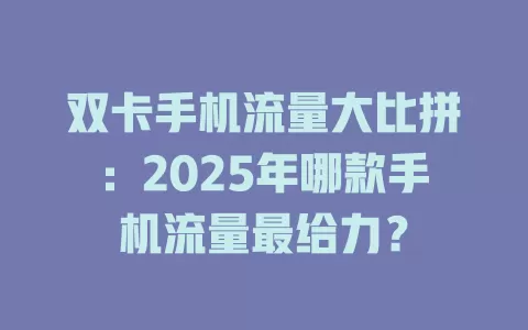 双卡手机流量大比拼：2025年哪款手机流量最给力？
