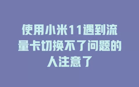 使用小米11遇到流量卡切换不了问题的人注意了