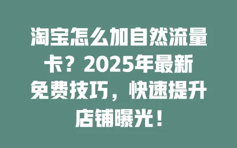 淘宝怎么加自然流量卡？2025年最新免费技巧，快速提升店铺曝光！