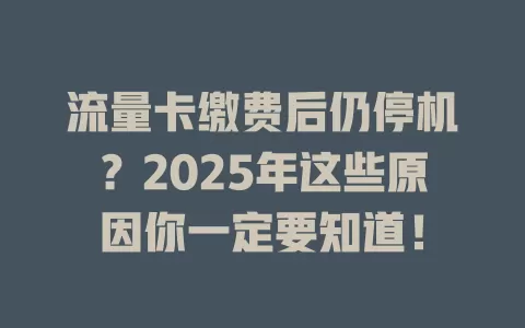 流量卡缴费后仍停机？2025年这些原因你一定要知道！