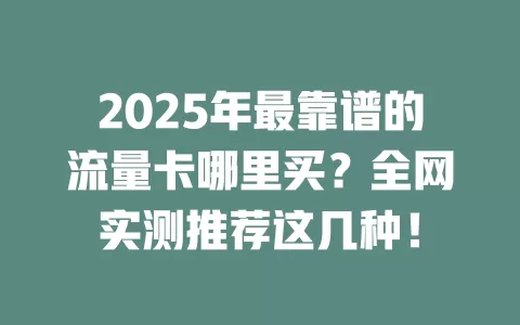 2025年最靠谱的流量卡哪里买？全网实测推荐这几种！
