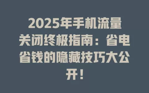2025年手机流量关闭终极指南：省电省钱的隐藏技巧大公开！