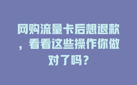 网购流量卡后想退款，看看这些操作你做对了吗？