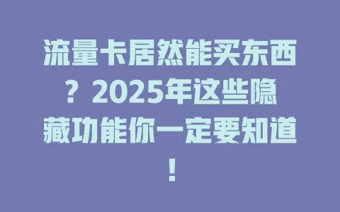 流量卡居然能买东西？2025年这些隐藏功能你一定要知道！
