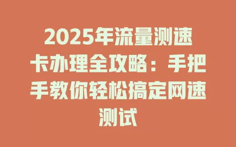 2025年流量测速卡办理全攻略：手把手教你轻松搞定网速测试