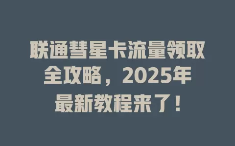 联通彗星卡流量领取全攻略，2025年最新教程来了！