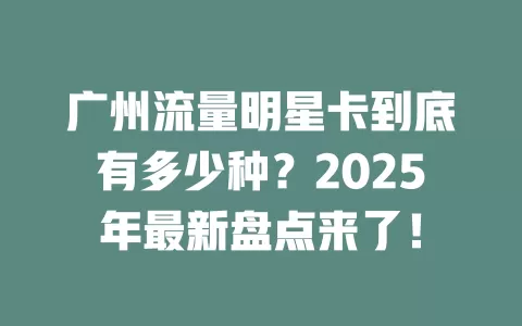 广州流量明星卡到底有多少种？2025年最新盘点来了！