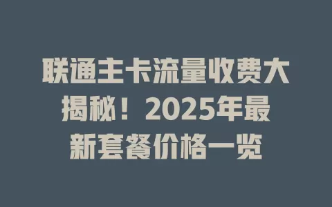 联通主卡流量收费大揭秘！2025年最新套餐价格一览