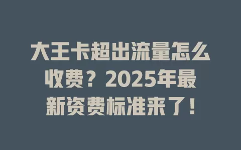 大王卡超出流量怎么收费？2025年最新资费标准来了！