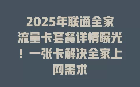 2025年联通全家流量卡套餐详情曝光！一张卡解决全家上网需求