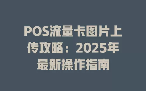 POS流量卡图片上传攻略：2025年最新操作指南
