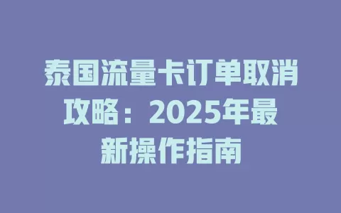 泰国流量卡订单取消攻略：2025年最新操作指南