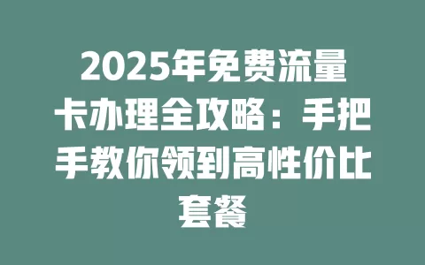 2025年免费流量卡办理全攻略：手把手教你领到高性价比套餐