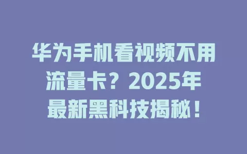 华为手机看视频不用流量卡？2025年最新黑科技揭秘！