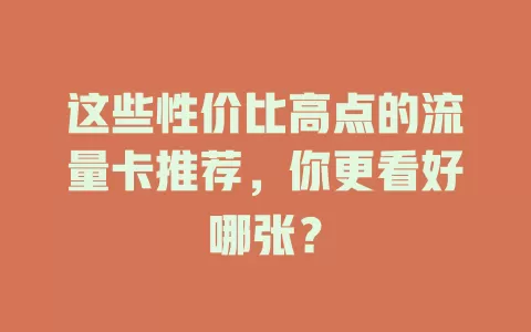 这些性价比高点的流量卡推荐，你更看好哪张？