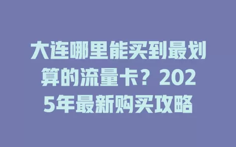 大连哪里能买到最划算的流量卡？2025年最新购买攻略