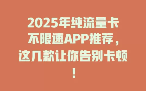 2025年纯流量卡不限速APP推荐，这几款让你告别卡顿！