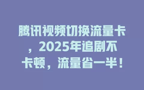 腾讯视频切换流量卡，2025年追剧不卡顿，流量省一半！